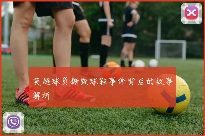 英超球员撕毁球鞋事件背后的故事解析