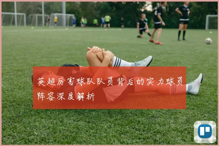 英超厉害球队队员背后的实力球员阵容深度解析