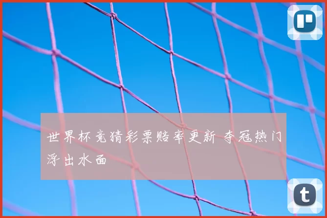 世界杯竞猜彩票赔率更新 夺冠热门浮出水面
