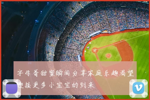 字母哥甜蜜瞬间分享家庭乐趣渴望迎接更多小宝宝的到来