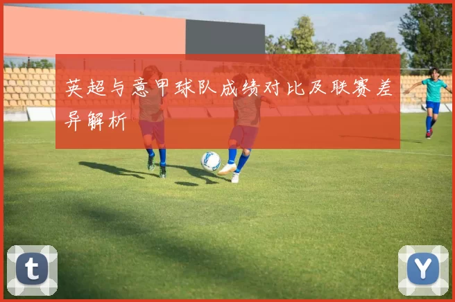 英超与意甲球队成绩对比及联赛差异解析