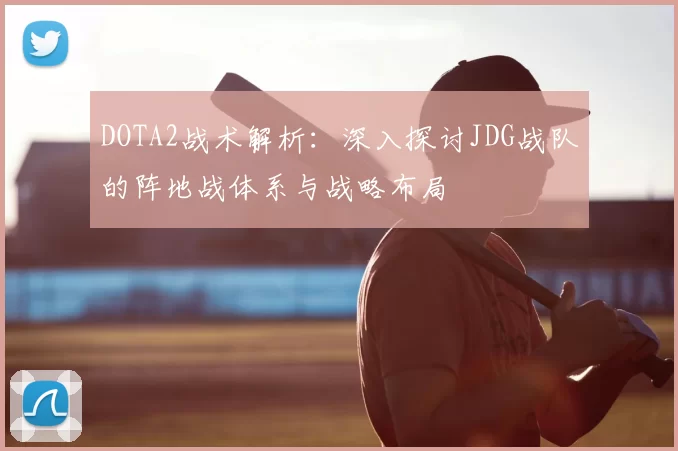 DOTA2战术解析：深入探讨JDG战队的阵地战体系与战略布局