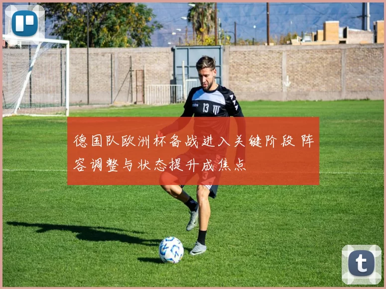 德国队欧洲杯备战进入关键阶段 阵容调整与状态提升成焦点