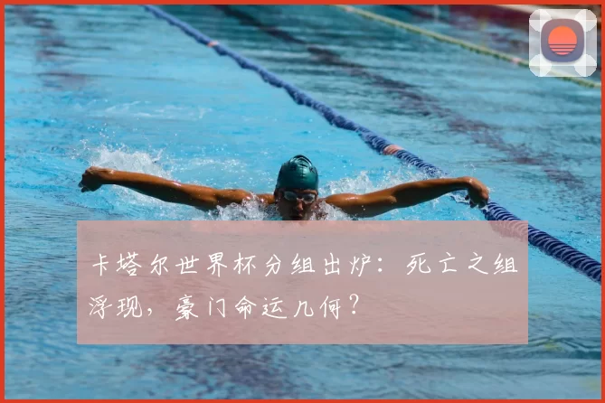 卡塔尔世界杯分组出炉：死亡之组浮现，豪门命运几何？