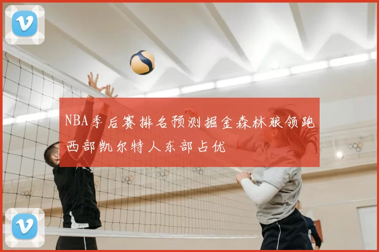 NBA季后赛排名预测掘金森林狼领跑西部凯尔特人东部占优