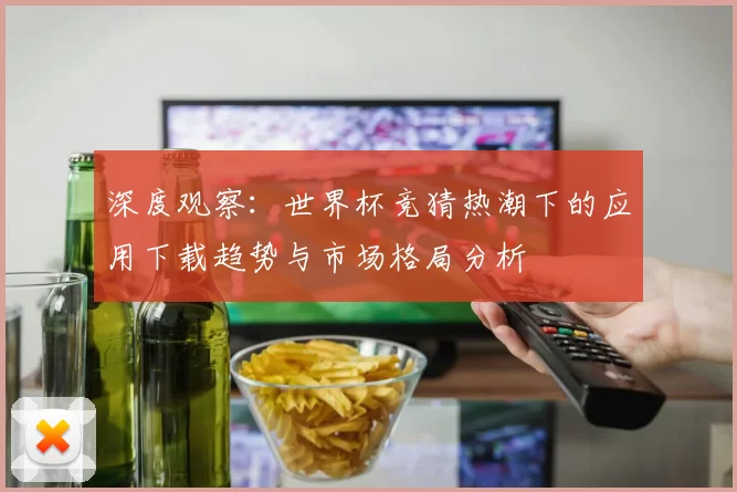 深度观察:世界杯竞猜热潮下的应用下载趋势与市场格局分析