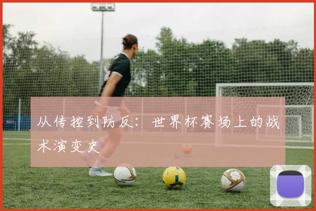 从传控到防反:世界杯赛场上的战术演变史