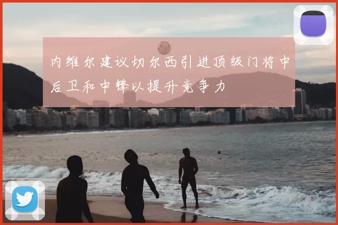 内维尔建议切尔西引进顶级门将中后卫和中锋以提升竞争力