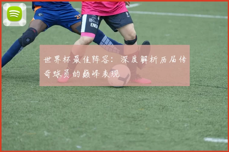 世界杯最佳阵容:深度解析历届传奇球员的巅峰表现