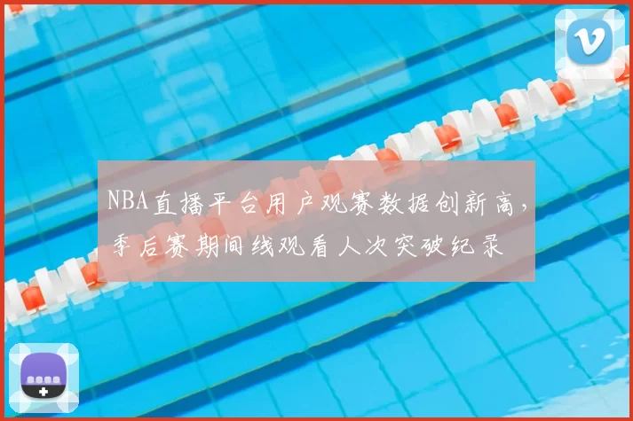 NBA直播平台用户观赛数据创新高,季后赛期间线观看人次突破纪录