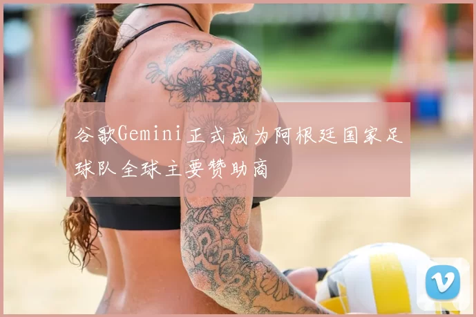 谷歌Gemini正式成为阿根廷国家足球队全球主要赞助商