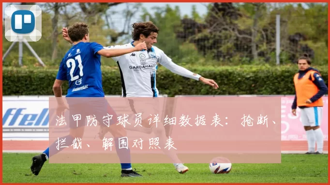 法甲防守球员详细数据表：抢断、拦截、解围对照表