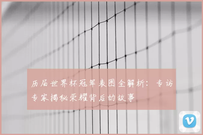 历届世界杯冠军表图全解析:专访专家揭秘荣耀背后的故事