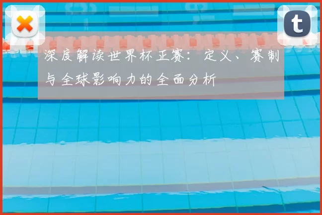 深度解读世界杯正赛:定义、赛制与全球影响力的全面分析