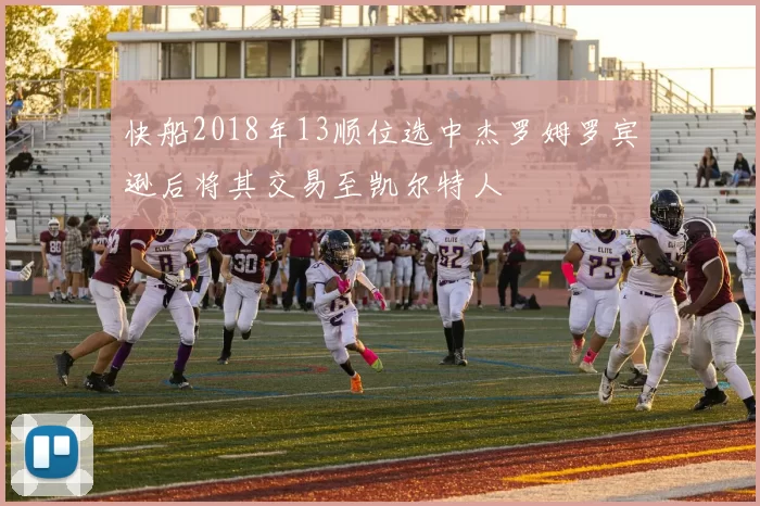 快船2018年13顺位选中杰罗姆罗宾逊后将其交易至凯尔特人