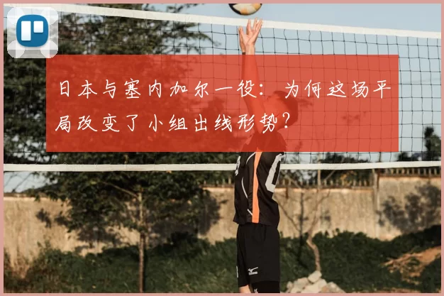 日本与塞内加尔一役：为何这场平局改变了小组出线形势？