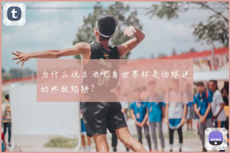 为什么说去酒吧看世界杯是伪球迷的终极陷阱?