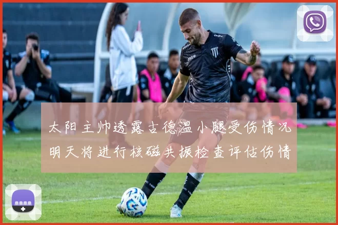 太阳主帅透露古德温小腿受伤情况明天将进行核磁共振检查评估伤情