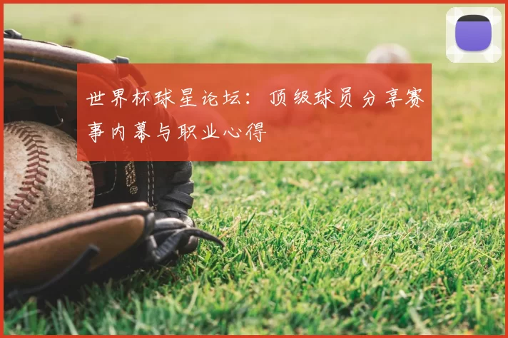 世界杯球星论坛:顶级球员分享赛事内幕与职业心得