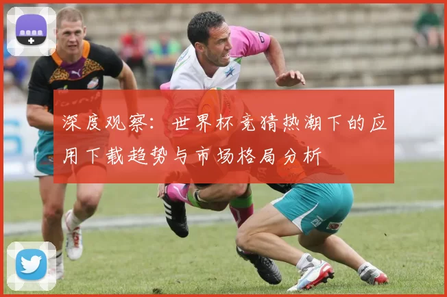 深度观察：世界杯竞猜热潮下的应用下载趋势与市场格局分析