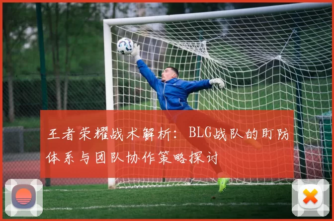 王者荣耀战术解析：BLG战队的盯防体系与团队协作策略探讨