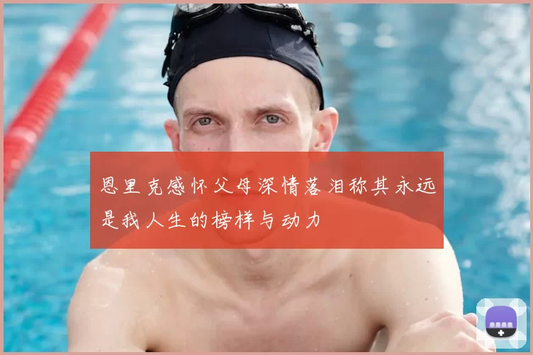 恩里克感怀父母深情落泪称其永远是我人生的榜样与动力