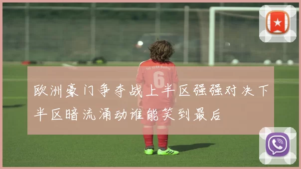 欧洲豪门争夺战上半区强强对决下半区暗流涌动谁能笑到最后