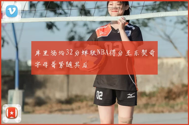 库里场均32分蝉联NBA得分王东契奇字母哥紧随其后