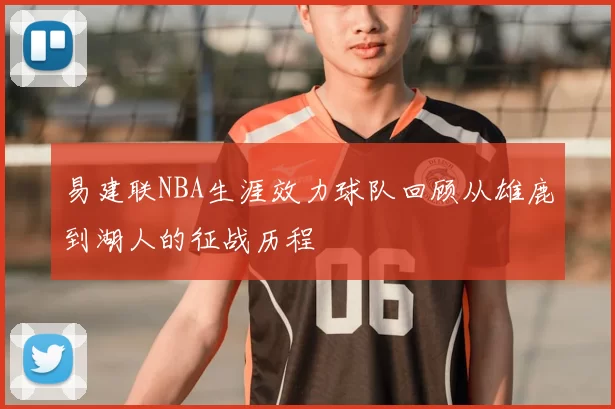 易建联NBA生涯效力球队回顾从雄鹿到湖人的征战历程