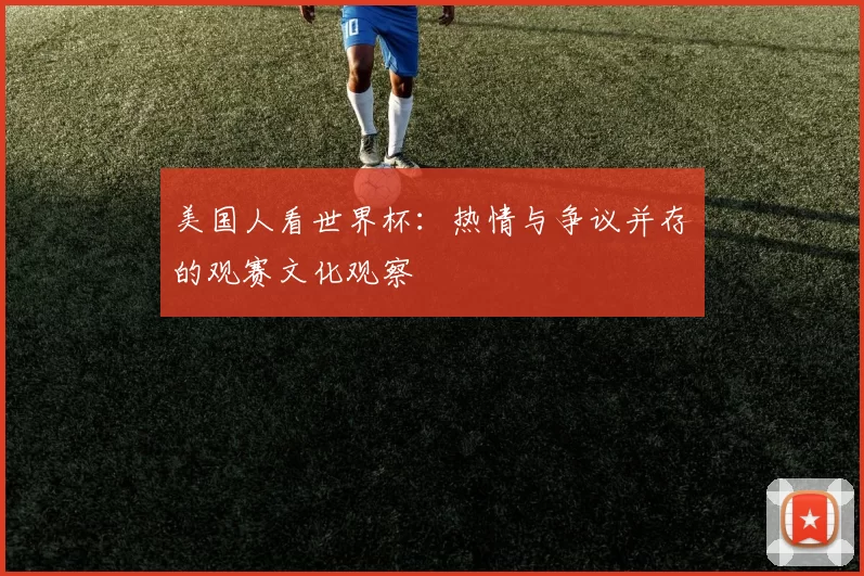 美国人看世界杯:热情与争议并存的观赛文化观察
