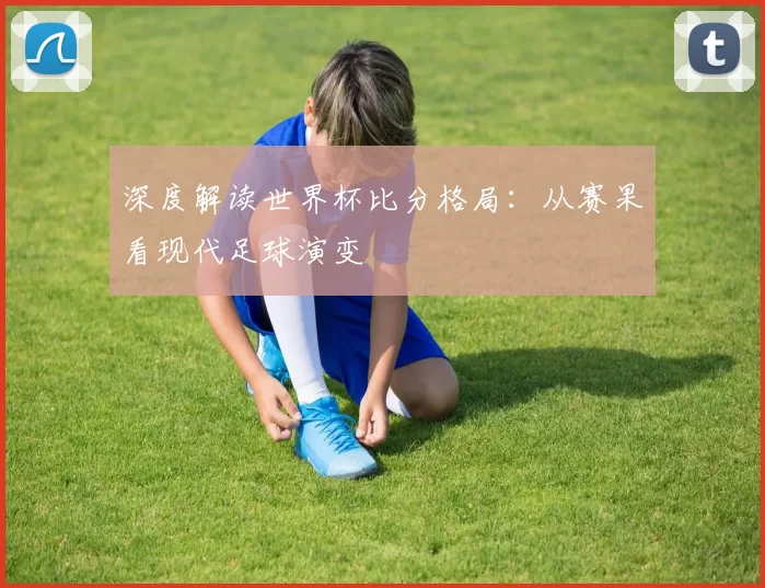 深度解读世界杯比分格局：从赛果看现代足球演变