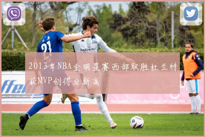 2013年NBA全明星赛西部取胜杜兰特获MVP创得分新高