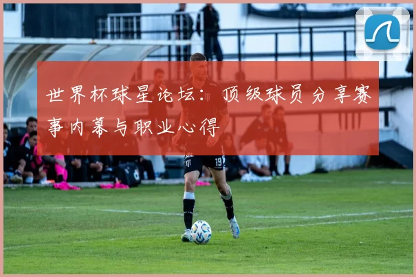 世界杯球星论坛:顶级球员分享赛事内幕与职业心得