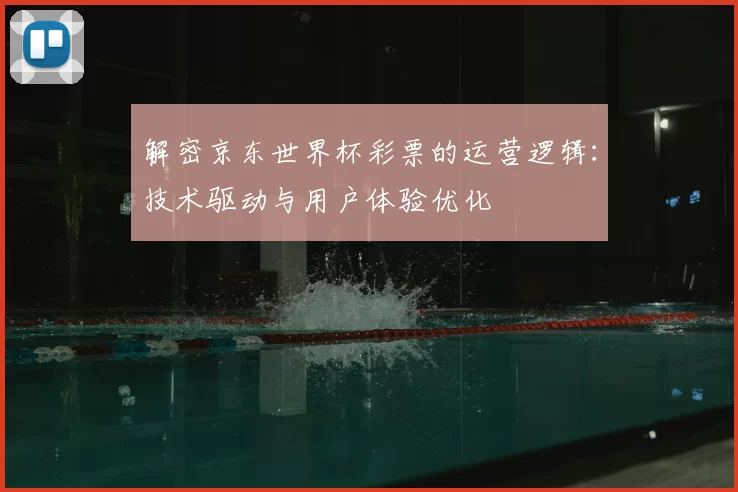 解密京东世界杯彩票的运营逻辑：技术驱动与用户体验优化
