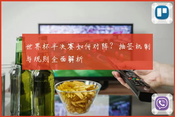 世界杯半决赛如何对阵?抽签机制与规则全面解析