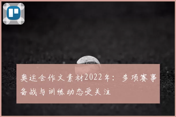 奥运会作文素材2022年：多项赛事备战与训练动态受关注
