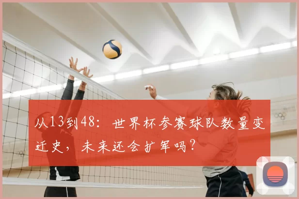 从13到48:世界杯参赛球队数量变迁史,未来还会扩军吗?