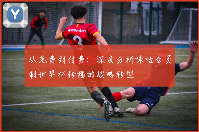 从免费到付费：深度分析咪咕会员制世界杯转播的战略转型