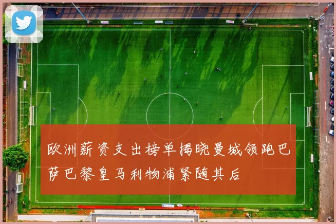 欧洲薪资支出榜单揭晓曼城领跑巴萨巴黎皇马利物浦紧随其后