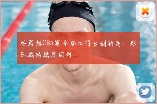 谷晨旭CBA赛季场均得分创新高，球队战绩稳居前列