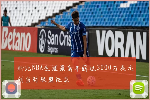 科比NBA生涯最高年薪达3000万美元创当时联盟纪录