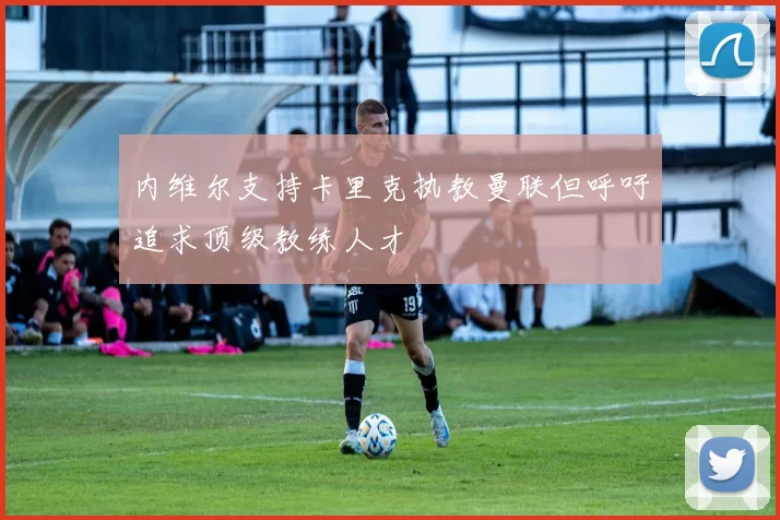 内维尔支持卡里克执教曼联但呼吁追求顶级教练人才