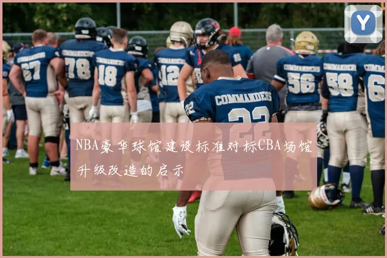 NBA豪华球馆建设标准对标CBA场馆升级改造的启示