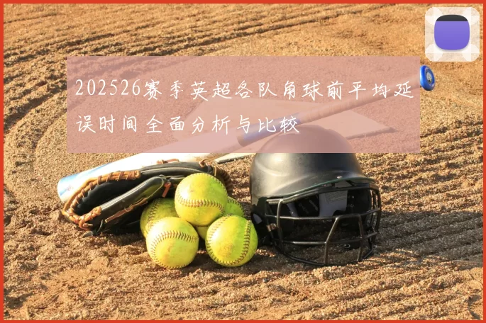 202526赛季英超各队角球前平均延误时间全面分析与比较