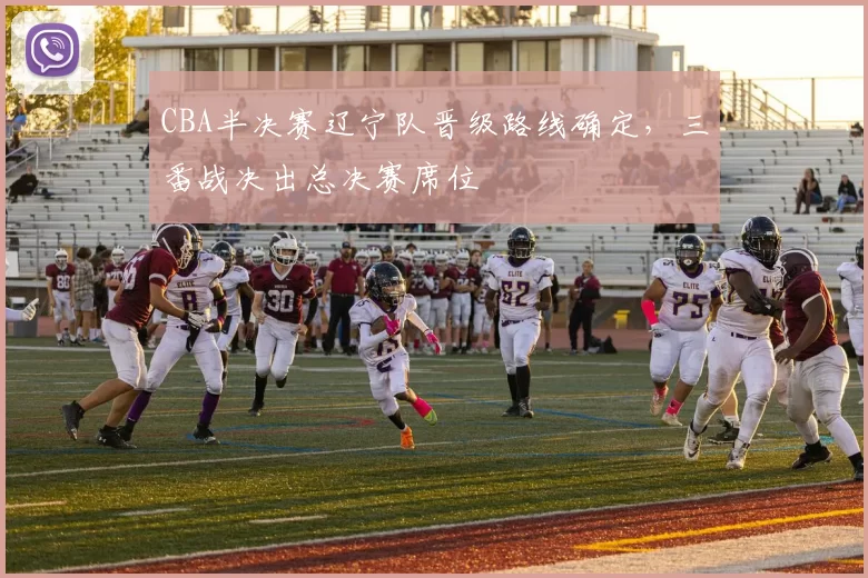 CBA半决赛辽宁队晋级路线确定，三番战决出总决赛席位