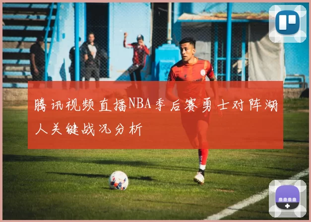 腾讯视频直播NBA季后赛勇士对阵湖人关键战况分析