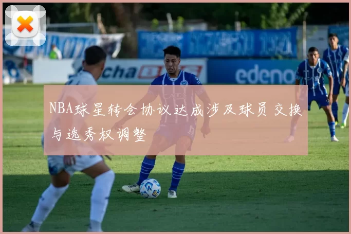 NBA球星转会协议达成涉及球员交换与选秀权调整