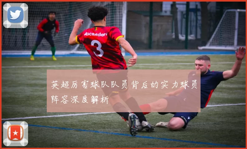 英超厉害球队队员背后的实力球员阵容深度解析
