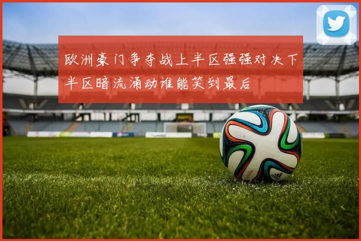 欧洲豪门争夺战上半区强强对决下半区暗流涌动谁能笑到最后