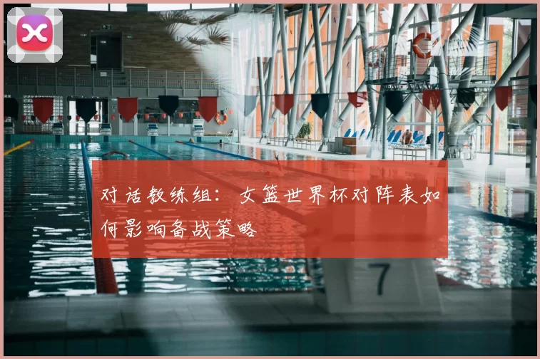 对话教练组：女篮世界杯对阵表如何影响备战策略